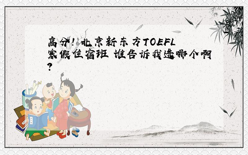 高分! 北京新东方TOEFL寒假住宿班 谁告诉我选哪个啊?