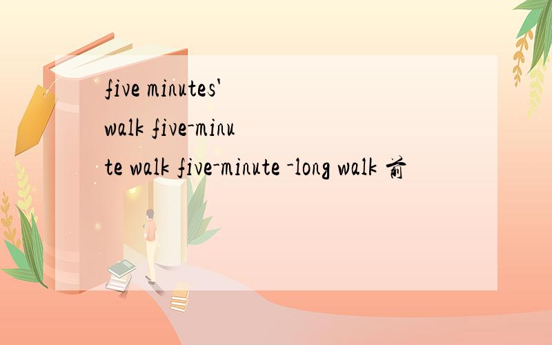 five minutes' walk five-minute walk five-minute -long walk 前