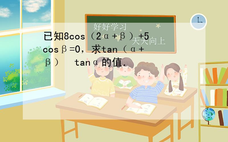 已知8cos（2α+β）+5cosβ=0，求tan（α+β）•tanα的值．