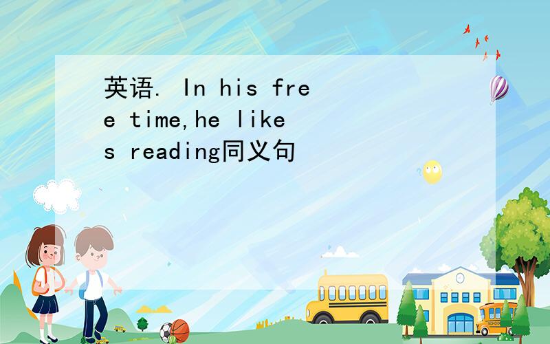 英语. In his free time,he likes reading同义句