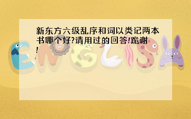 新东方六级乱序和词以类记两本书哪个好?请用过的回答!跪谢!