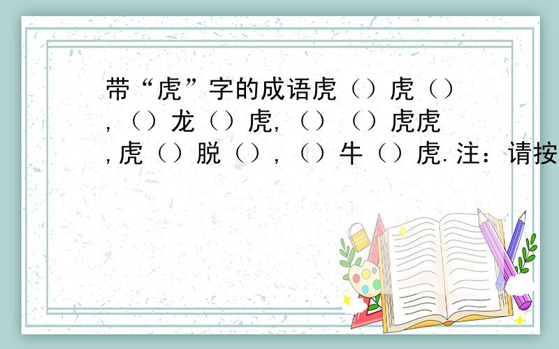 带“虎”字的成语虎（）虎（）,（）龙（）虎,（）（）虎虎,虎（）脱（）,（）牛（）虎.注：请按原格式回答.“一”字成语