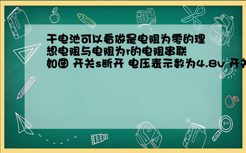 干电池可以看做是电阻为零的理想电阻与电阻为r的电阻串联 如图 开关s断开 电压表示数为4.8v 开关s闭合 电压