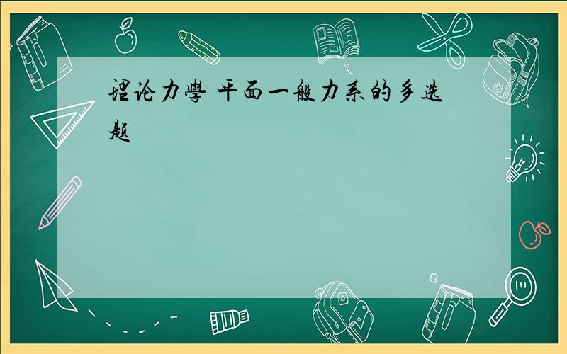 理论力学 平面一般力系的多选题