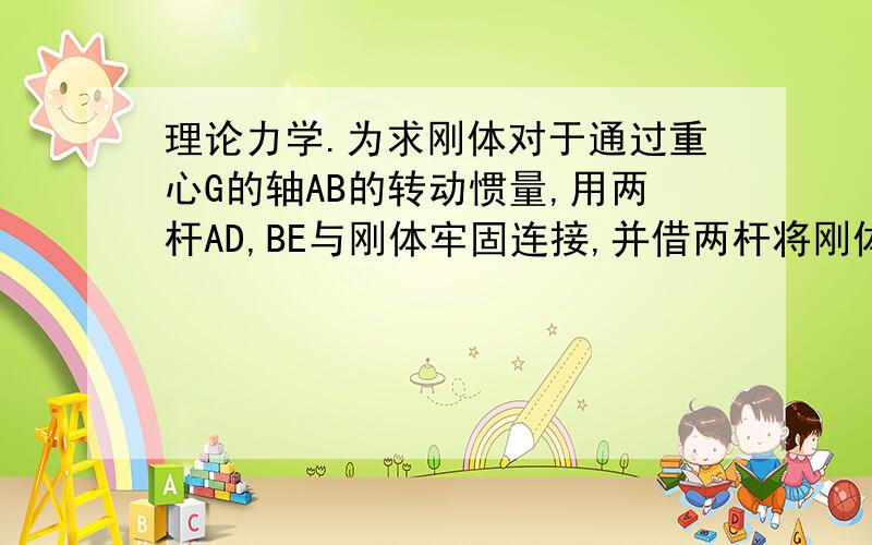 理论力学.为求刚体对于通过重心G的轴AB的转动惯量,用两杆AD,BE与刚体牢固连接,并借两杆将刚体活动的挂在水平轴DE上