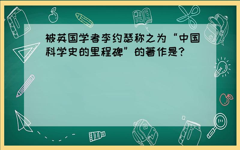 被英国学者李约瑟称之为“中国科学史的里程碑”的著作是?