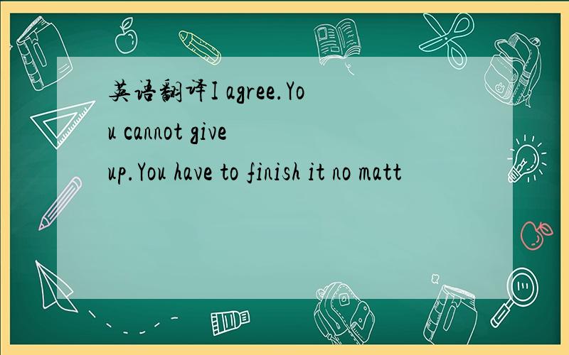 英语翻译I agree.You cannot give up.You have to finish it no matt