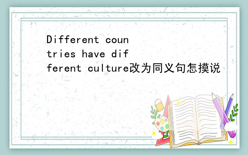 Different countries have different culture改为同义句怎摸说