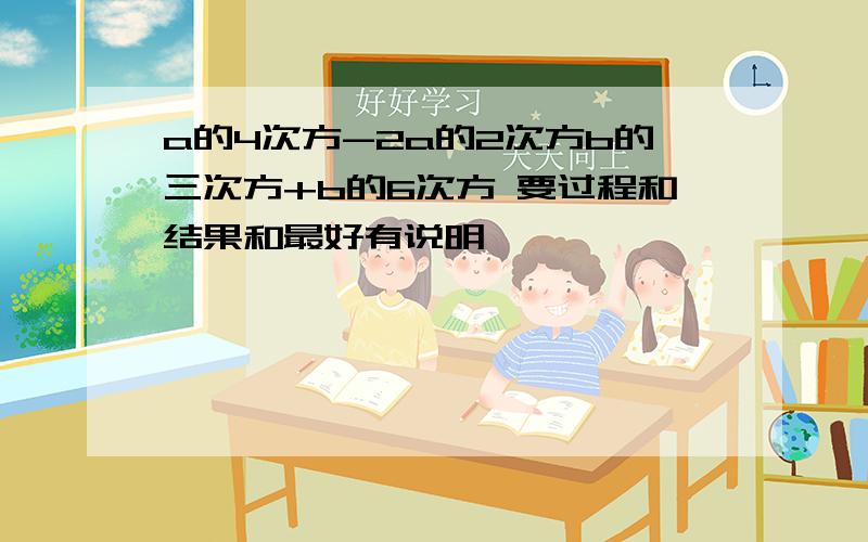 a的4次方-2a的2次方b的三次方+b的6次方 要过程和结果和最好有说明,