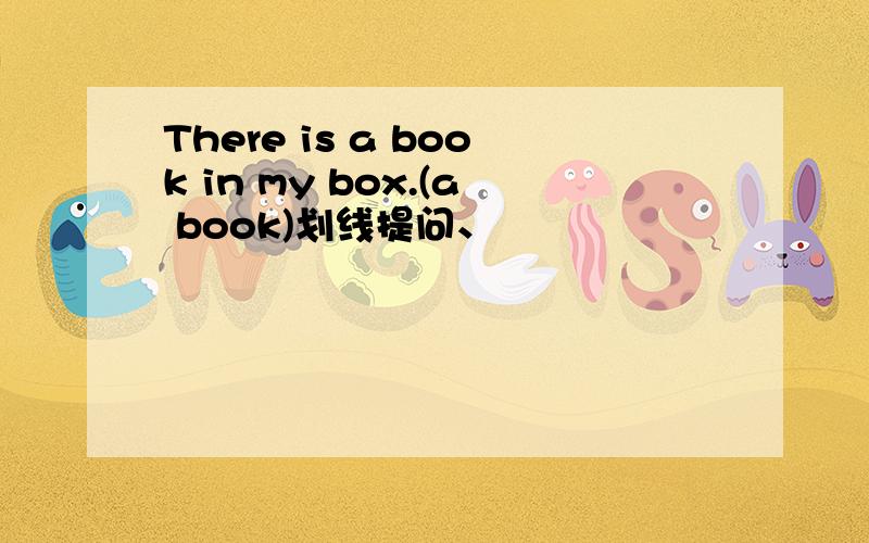 There is a book in my box.(a book)划线提问、