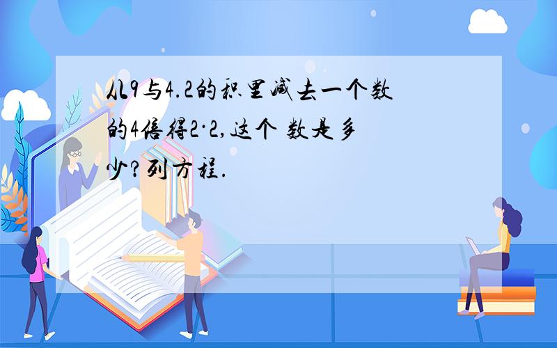 从9与4.2的积里减去一个数的4倍得2·2,这个 数是多少?列方程.