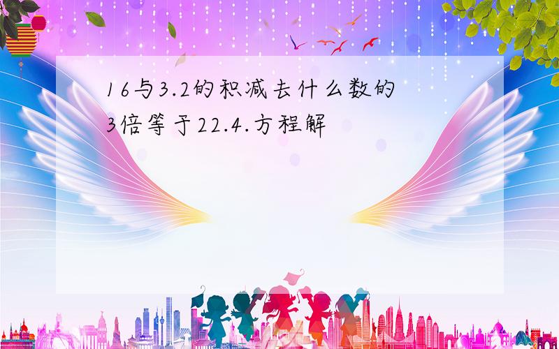 16与3.2的积减去什么数的3倍等于22.4.方程解