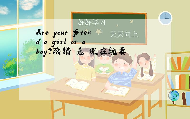 Are your friend a girl or a boy?改错 急 现在就要