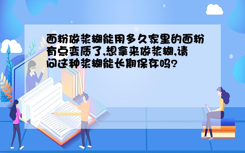 面粉做浆糊能用多久家里的面粉有点变质了,想拿来做浆糊,请问这种浆糊能长期保存吗?