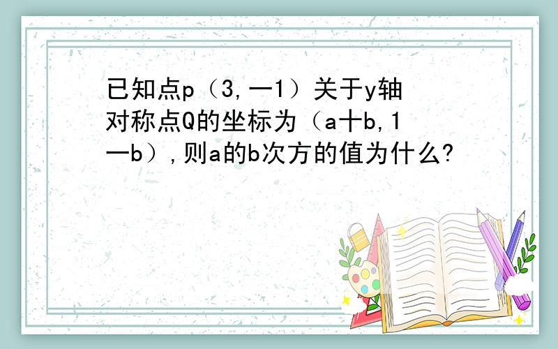 已知点p（3,一1）关于y轴对称点Q的坐标为（a十b,1一b）,则a的b次方的值为什么?