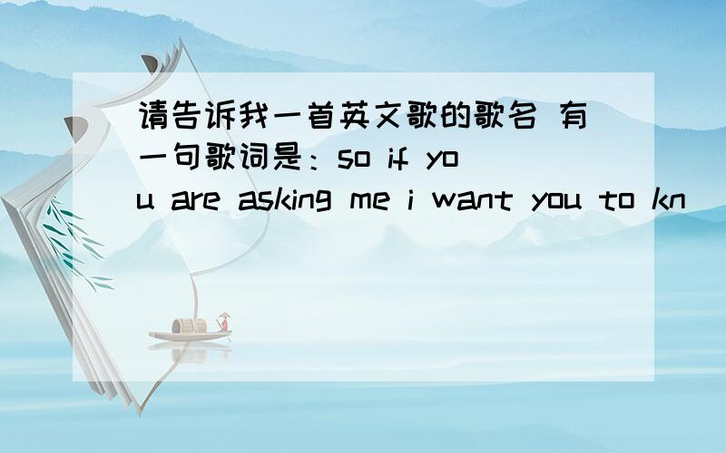 请告诉我一首英文歌的歌名 有一句歌词是：so if you are asking me i want you to kn