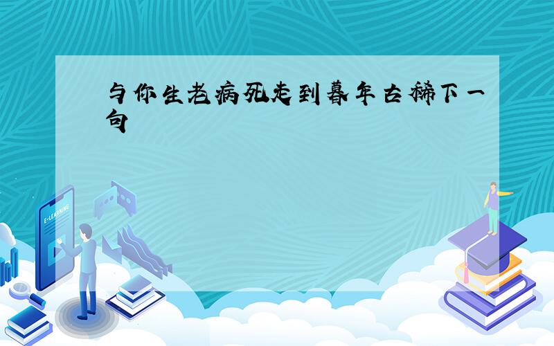 与你生老病死走到暮年古稀下一句