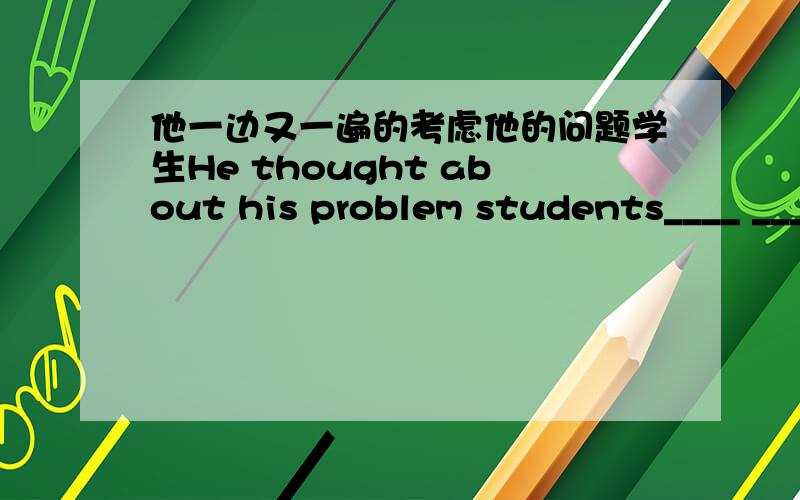 他一边又一遍的考虑他的问题学生He thought about his problem students____ ___