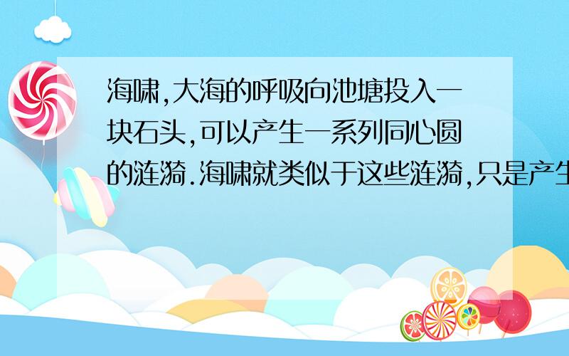 海啸,大海的呼吸向池塘投入一块石头,可以产生一系列同心圆的涟漪.海啸就类似于这些涟漪,只是产生海啸的不是石头而是具有更大