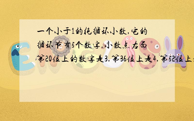 一个小于1的纯循环小数,它的循环节有5个数字.小数点右面第20位上的数字是3,第36位上是4,第52位上是5