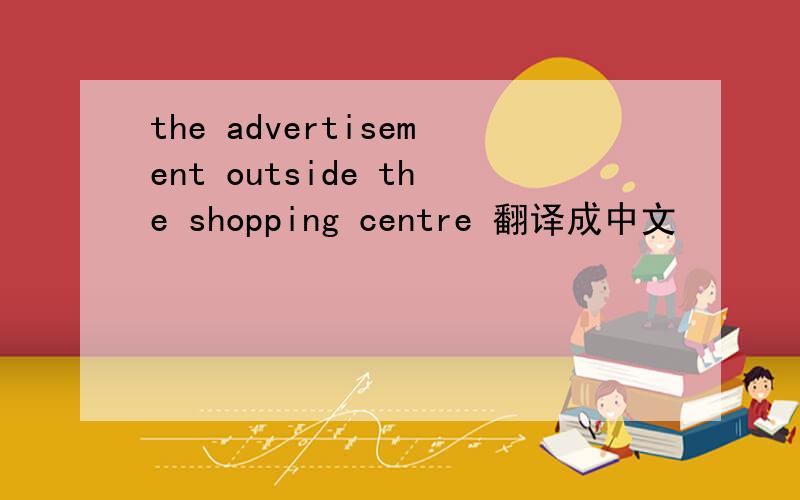 the advertisement outside the shopping centre 翻译成中文