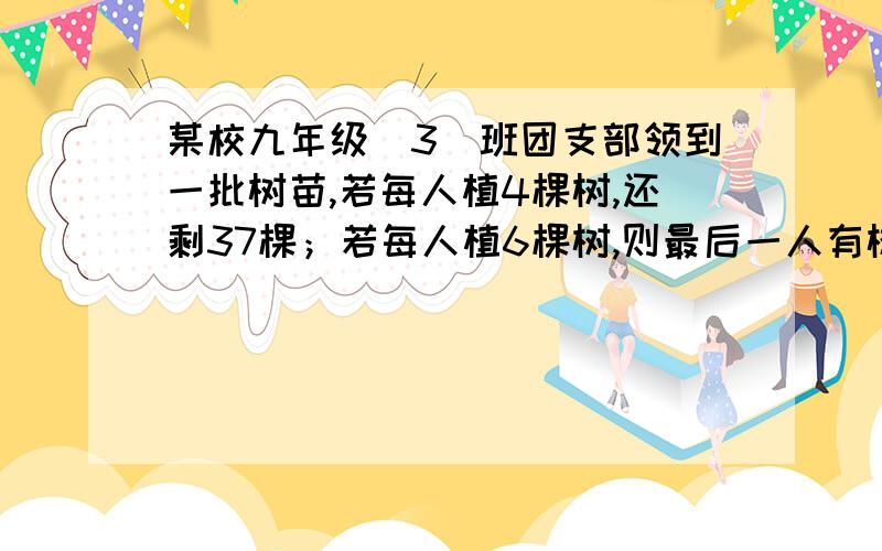 某校九年级（3）班团支部领到一批树苗,若每人植4棵树,还剩37棵；若每人植6棵树,则最后一人有树植,但不