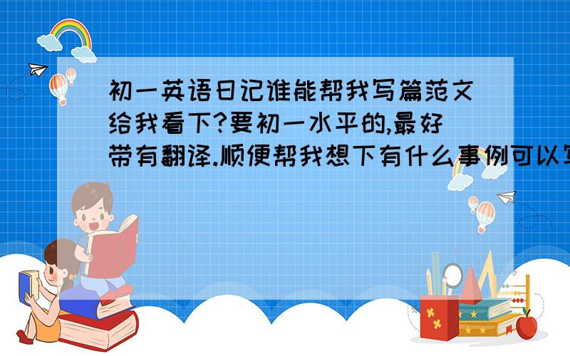 初一英语日记谁能帮我写篇范文给我看下?要初一水平的,最好带有翻译.顺便帮我想下有什么事例可以写进去.（是指寒假生活的）