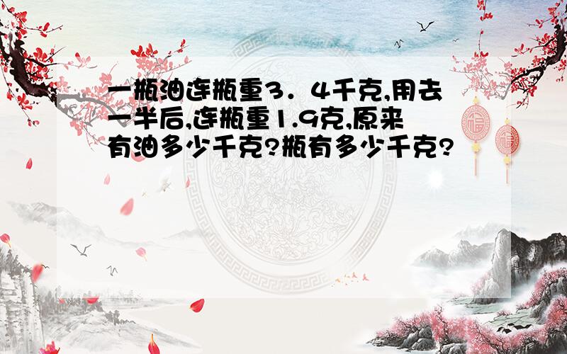 一瓶油连瓶重3．4千克,用去一半后,连瓶重1.9克,原来有油多少千克?瓶有多少千克?