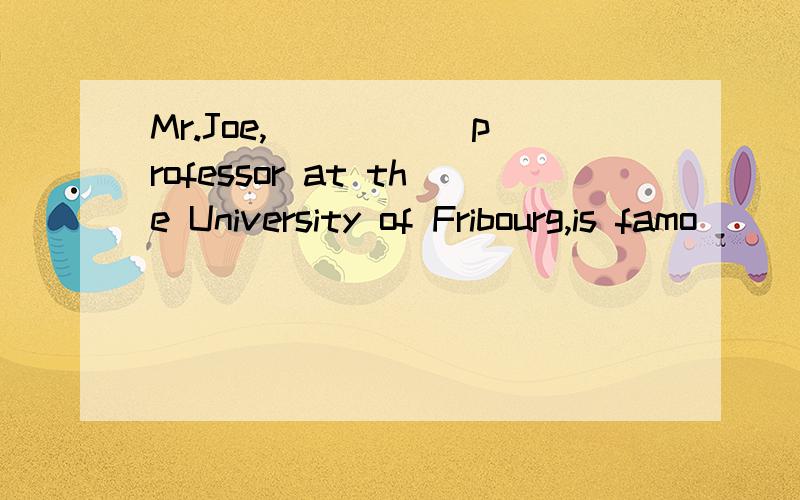 Mr.Joe,_____ professor at the University of Fribourg,is famo