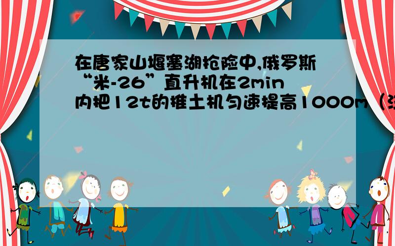 在唐家山堰塞湖抢险中,俄罗斯“米-26”直升机在2min内把12t的推土机匀速提高1000m（注：吊绳长度不变）．己知直