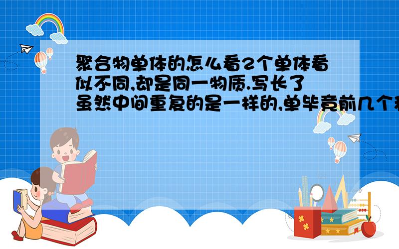 聚合物单体的怎么看2个单体看似不同,却是同一物质.写长了虽然中间重复的是一样的,单毕竟前几个和后几个碳是不一样的啊.急例