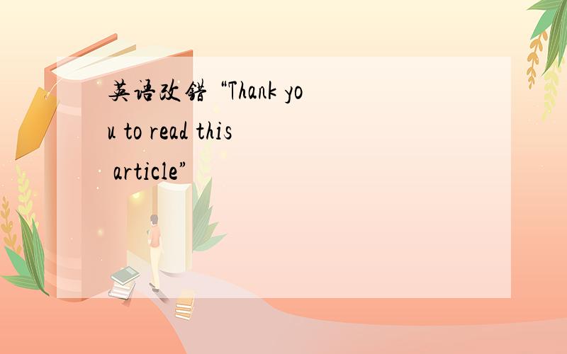 英语改错 “Thank you to read this article”