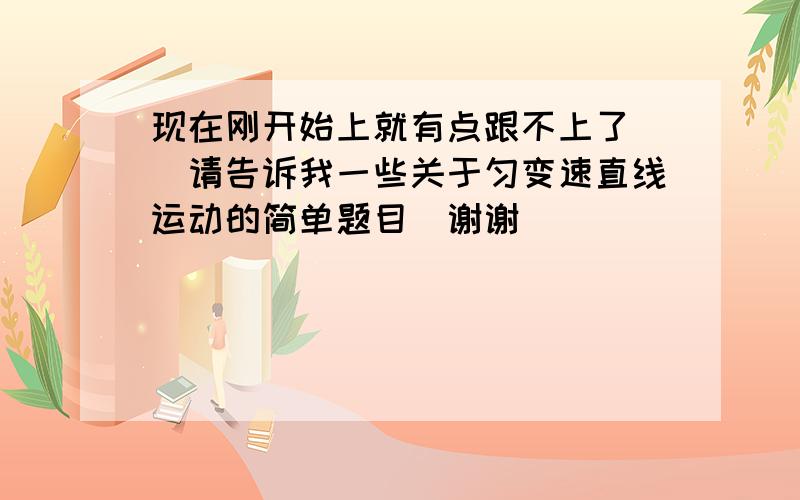 现在刚开始上就有点跟不上了 （请告诉我一些关于匀变速直线运动的简单题目）谢谢