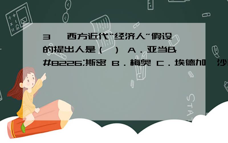 3 ,西方近代“经济人”假设的提出人是（ ） A．亚当•斯密 B．梅奥 C．埃德加•沙因 D．马