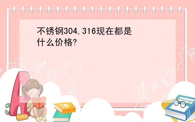 不锈钢304,316现在都是什么价格?