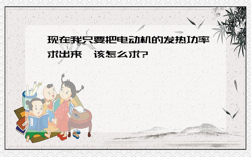 现在我只要把电动机的发热功率求出来,该怎么求?