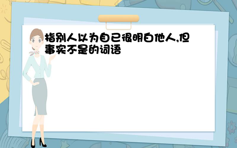 指别人以为自已很明白他人,但事实不是的词语