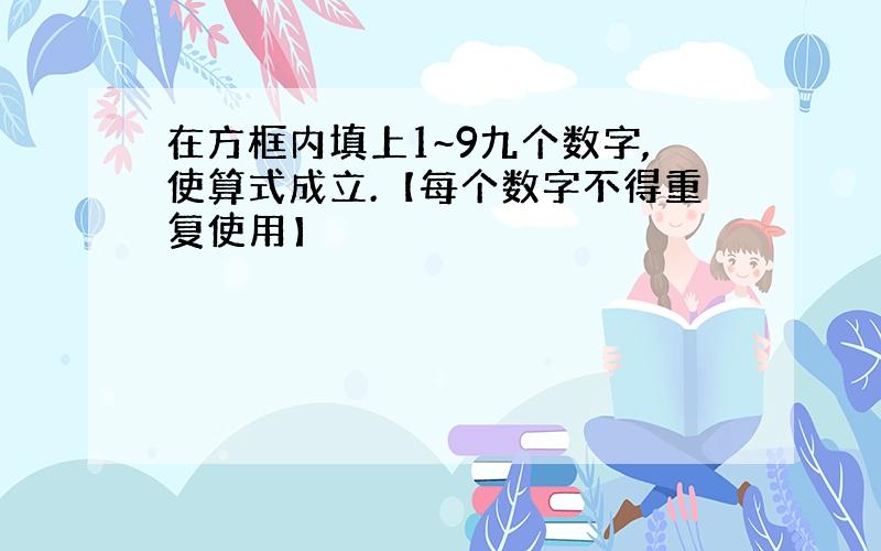 在方框内填上1~9九个数字,使算式成立.【每个数字不得重复使用】