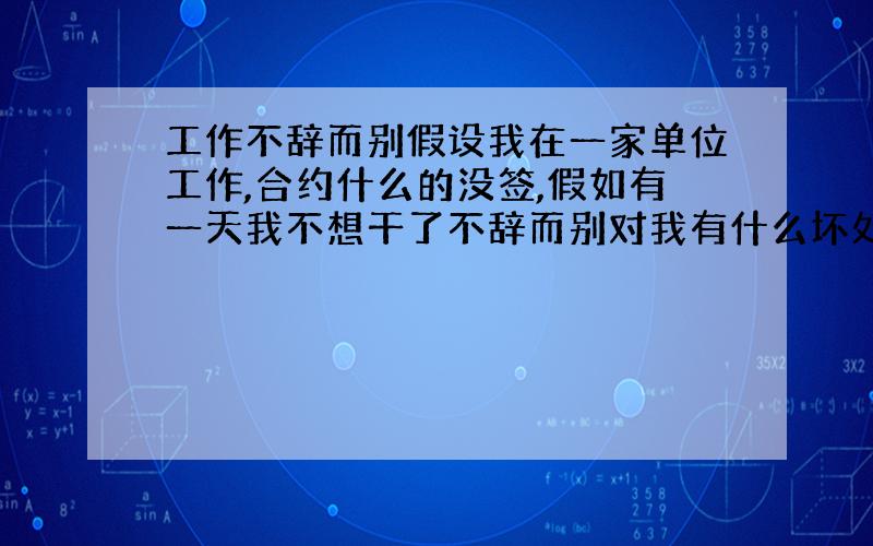 工作不辞而别假设我在一家单位工作,合约什么的没签,假如有一天我不想干了不辞而别对我有什么坏处呢~