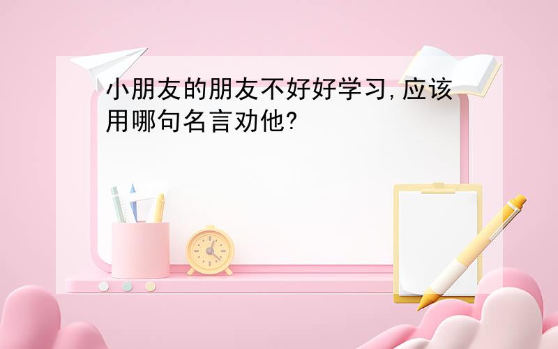 小朋友的朋友不好好学习,应该用哪句名言劝他?