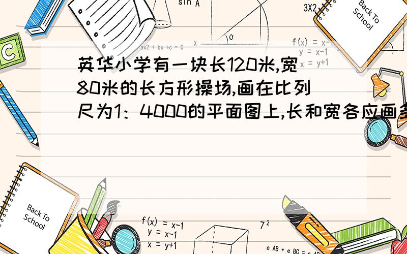 英华小学有一块长120米,宽80米的长方形操场,画在比列尺为1：4000的平面图上,长和宽各应画多少厘米?要过程的,谢谢