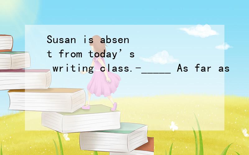 Susan is absent from today’s writing class.-_____ As far as