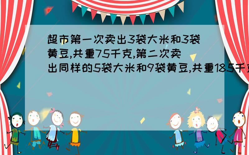 超市第一次卖出3袋大米和3袋黄豆,共重75千克,第二次卖出同样的5袋大米和9袋黄豆,共重185千克,每袋大米多少千克,每