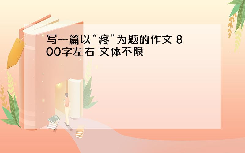 写一篇以“疼”为题的作文 800字左右 文体不限