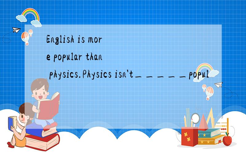 English is more popular than physics.Physics isn't_____popul