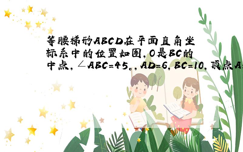 等腰梯形ABCD在平面直角坐标系中的位置如图,O是BC的中点,∠ABC=45°,AD=6,BC=10,顶点A和顶点C的坐