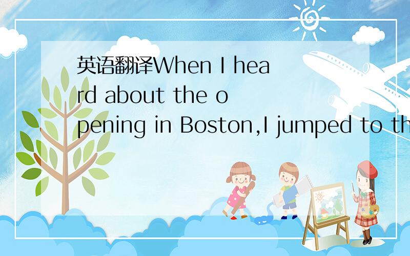 英语翻译When I heard about the opening in Boston,I jumped to the