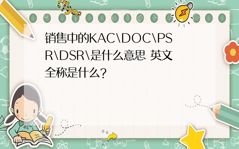 销售中的KAC\DOC\PSR\DSR\是什么意思 英文全称是什么?