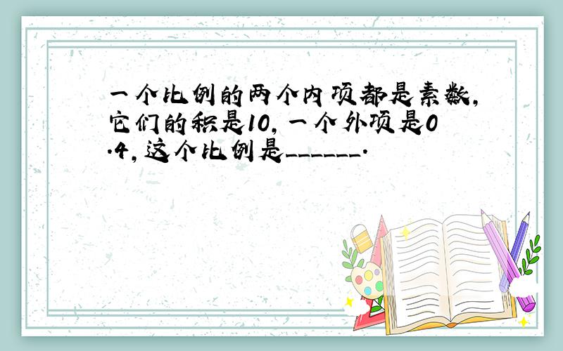 一个比例的两个内项都是素数，它们的积是10，一个外项是0.4，这个比例是______．