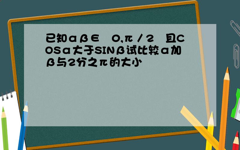 已知αβ∈﹙0,π／2﹚且COSα大于SINβ试比较α加β与2分之π的大小